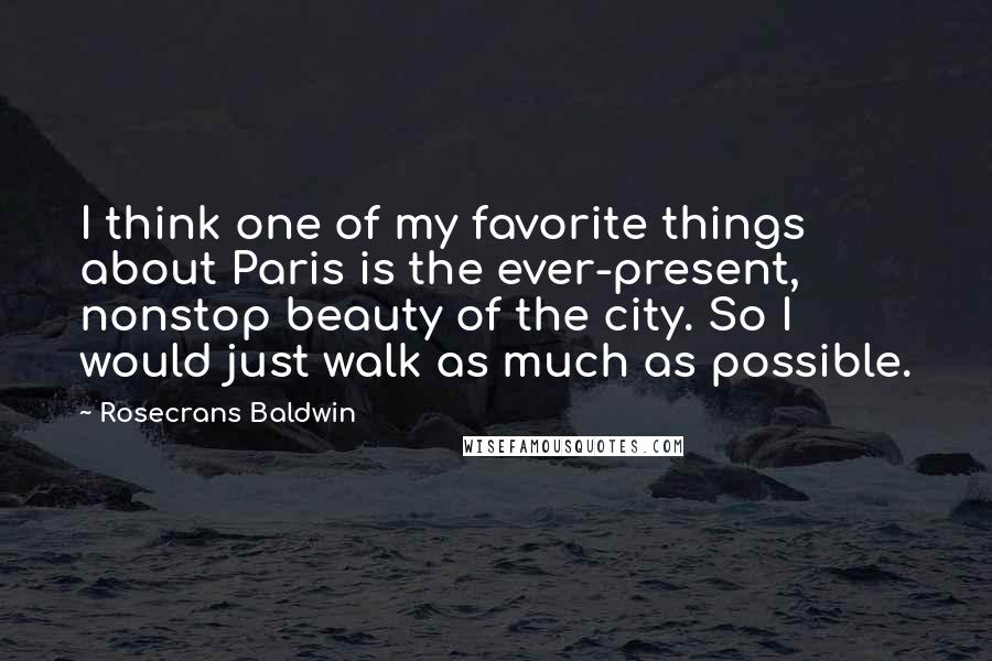 Rosecrans Baldwin quotes: I think one of my favorite things about Paris is the ever-present, nonstop beauty of the city. So I would just walk as much as possible. Rosecrans Baldwin quotes: I think one of my favorite things about Paris is the ever-present, nonstop beauty of the city. So I would just walk as much as possible.