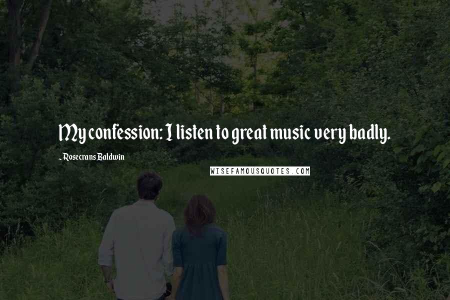 Rosecrans Baldwin quotes: My confession: I listen to great music very badly. Rosecrans Baldwin quotes: My confession: I listen to great music very badly.