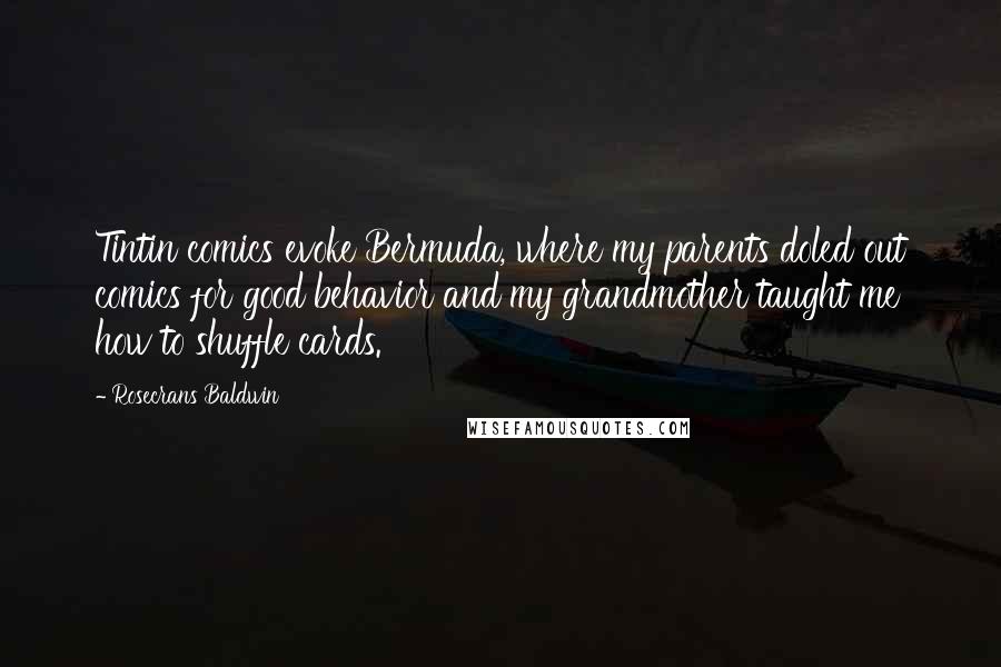 Rosecrans Baldwin quotes: Tintin comics evoke Bermuda, where my parents doled out comics for good behavior and my grandmother taught me how to shuffle cards. Rosecrans Baldwin quotes: Tintin comics evoke Bermuda, where my parents doled out comics for good behavior and my grandmother taught me how to shuffle cards.