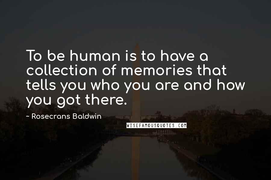 Rosecrans Baldwin quotes: To be human is to have a collection of memories that tells you who you are and how you got there.