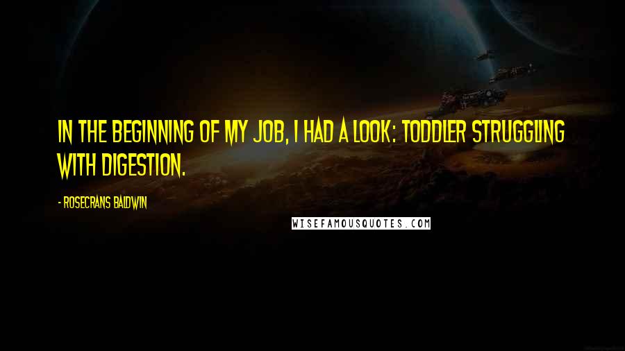 Rosecrans Baldwin quotes: In the beginning of my job, I had a look: toddler struggling with digestion. Rosecrans Baldwin quotes: In the beginning of my job, I had a look: toddler struggling with digestion.