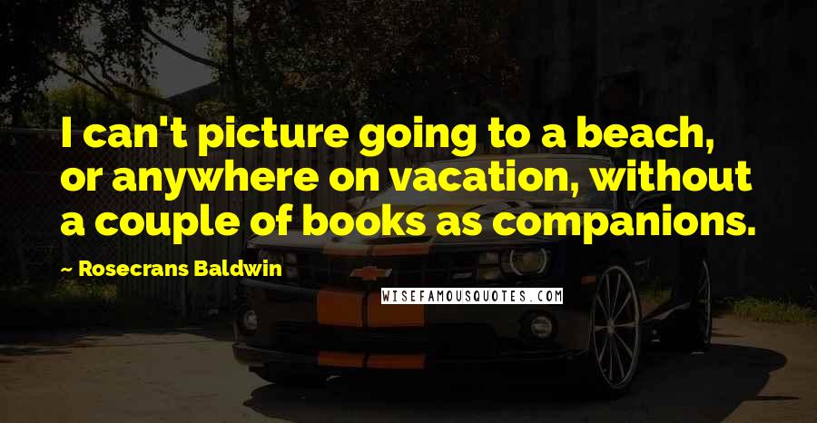 Rosecrans Baldwin quotes: I can't picture going to a beach, or anywhere on vacation, without a couple of books as companions. Rosecrans Baldwin quotes: I can't picture going to a beach, or anywhere on vacation, without a couple of books as companions.