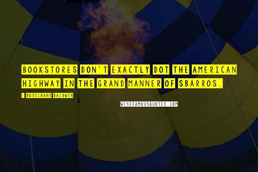 Rosecrans Baldwin quotes: Bookstores don't exactly dot the American highway in the grand manner of Sbarros. Rosecrans Baldwin quotes: Bookstores don't exactly dot the American highway in the grand manner of Sbarros.