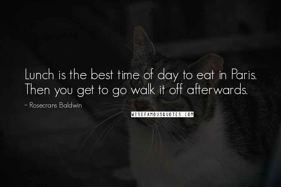 Rosecrans Baldwin quotes: Lunch is the best time of day to eat in Paris. Then you get to go walk it off afterwards. Rosecrans Baldwin quotes: Lunch is the best time of day to eat in Paris. Then you get to go walk it off afterwards.