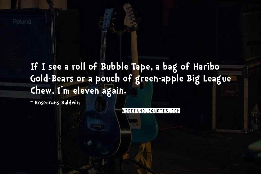 Rosecrans Baldwin quotes: If I see a roll of Bubble Tape, a bag of Haribo Gold-Bears or a pouch of green-apple Big League Chew, I'm eleven again. Rosecrans Baldwin quotes: If I see a roll of Bubble Tape, a bag of Haribo Gold-Bears or a pouch of green-apple Big League Chew, I'm eleven again.