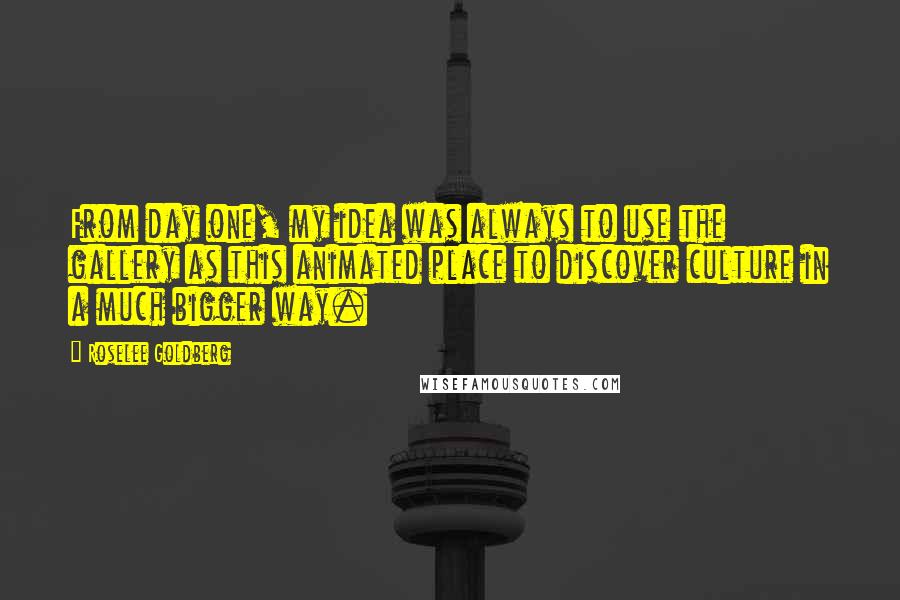 Roselee Goldberg quotes: From day one, my idea was always to use the gallery as this animated place to discover culture in a much bigger way. Roselee Goldberg quotes: From day one, my idea was always to use the gallery as this animated place to discover culture in a much bigger way.