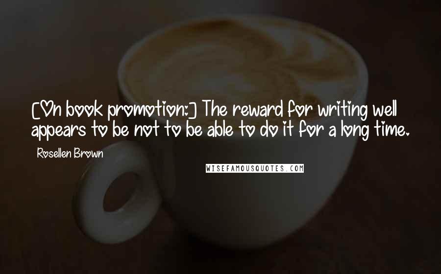 Rosellen Brown quotes: [On book promotion:] The reward for writing well appears to be not to be able to do it for a long time.