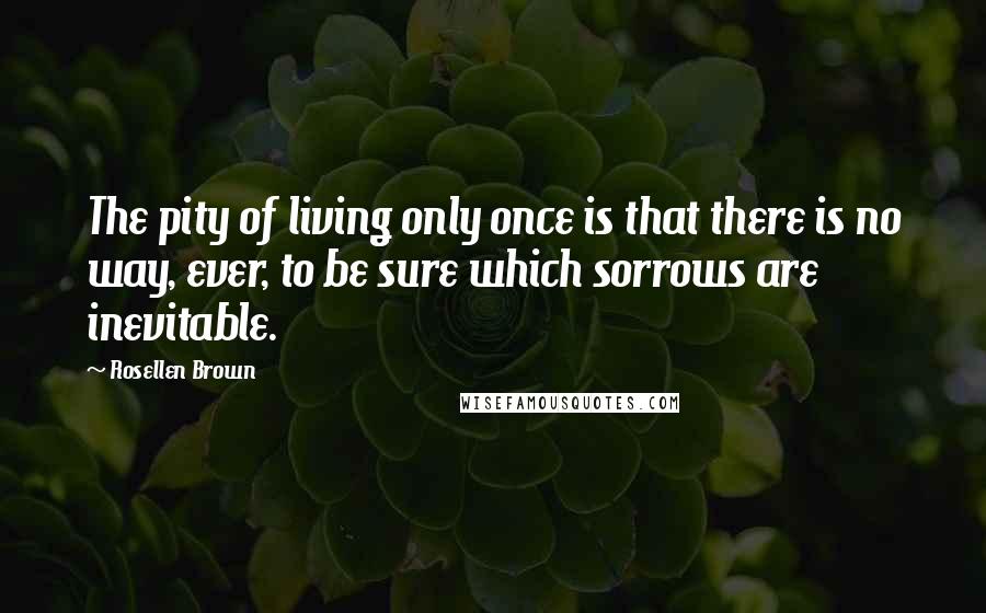 Rosellen Brown quotes: The pity of living only once is that there is no way, ever, to be sure which sorrows are inevitable.