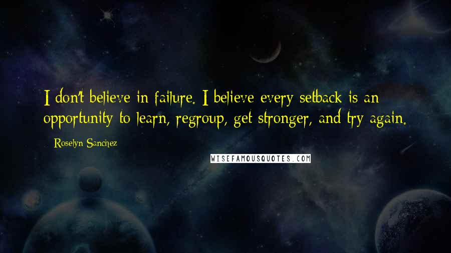 Roselyn Sanchez quotes: I don't believe in failure. I believe every setback is an opportunity to learn, regroup, get stronger, and try again.