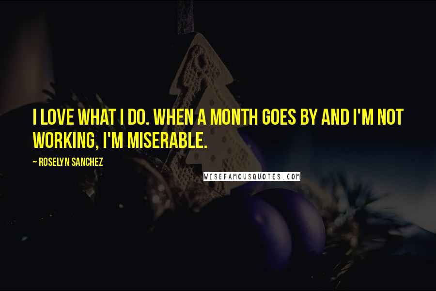 Roselyn Sanchez quotes: I love what I do. When a month goes by and I'm not working, I'm miserable.