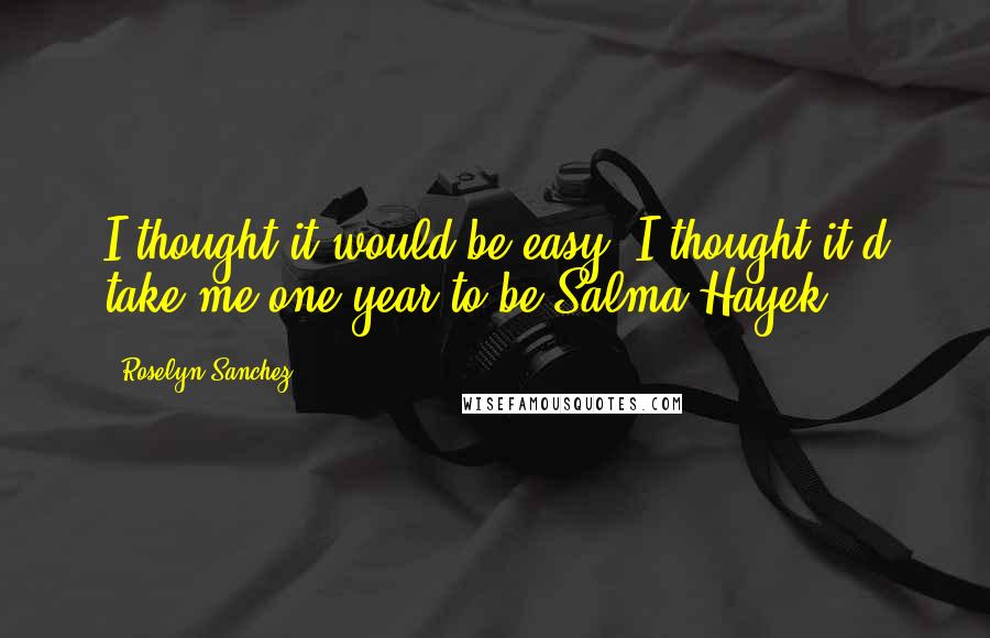 Roselyn Sanchez quotes: I thought it would be easy. I thought it'd take me one year to be Salma Hayek.