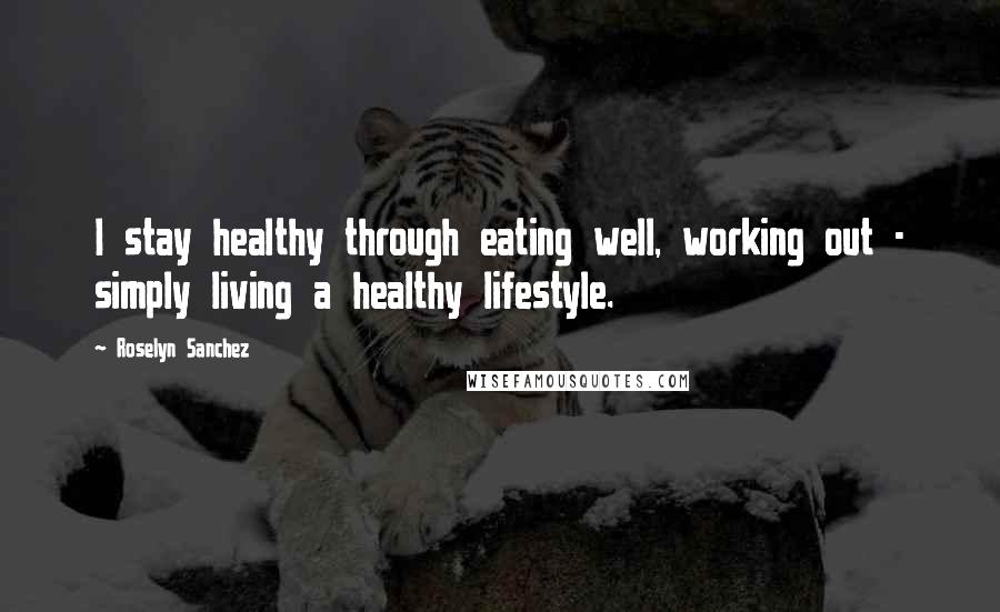 Roselyn Sanchez quotes: I stay healthy through eating well, working out - simply living a healthy lifestyle.