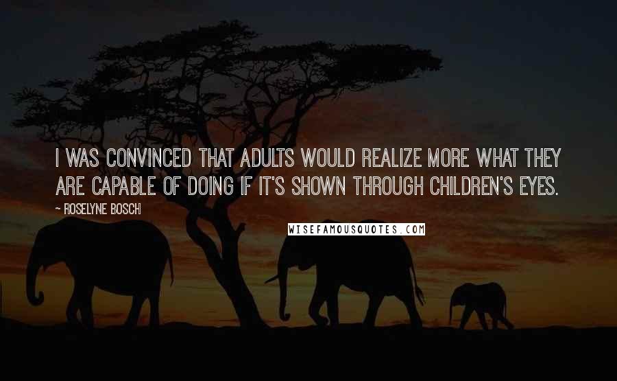 Roselyne Bosch quotes: I was convinced that adults would realize more what they are capable of doing if it's shown through children's eyes.
