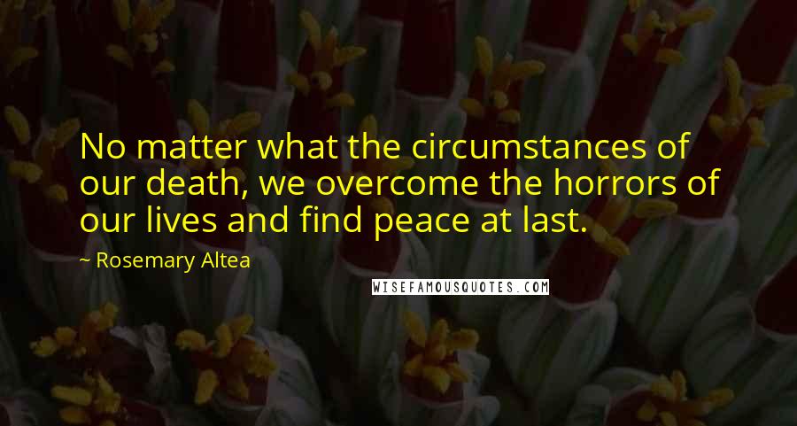 Rosemary Altea quotes: No matter what the circumstances of our death, we overcome the horrors of our lives and find peace at last.