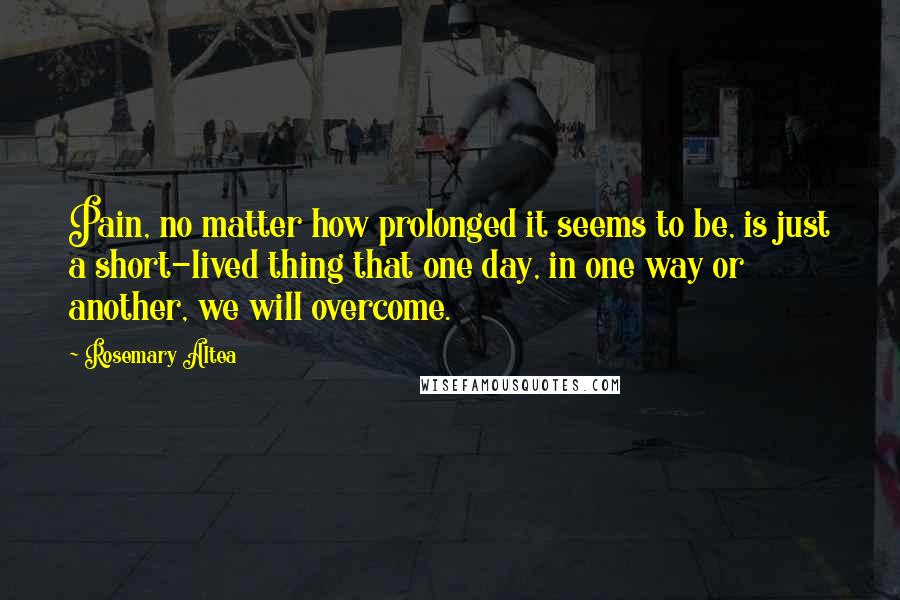 Rosemary Altea quotes: Pain, no matter how prolonged it seems to be, is just a short-lived thing that one day, in one way or another, we will overcome.