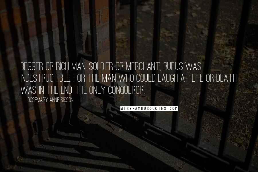 Rosemary Anne Sisson quotes: Begger or rich man, soldier or merchant, Rufus was indestructible, for the man who could laugh at life or death was in the end the only conqueror.