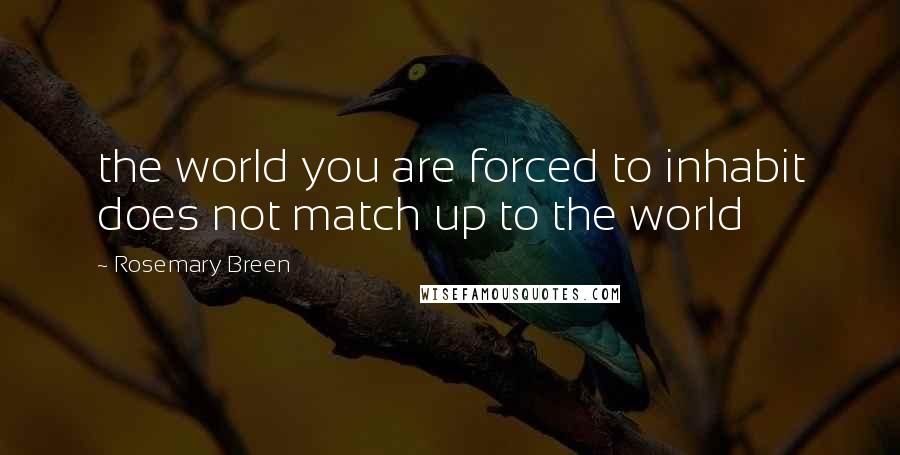 Rosemary Breen quotes: the world you are forced to inhabit does not match up to the world