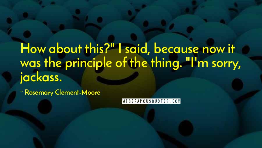 Rosemary Clement-Moore quotes: How about this?" I said, because now it was the principle of the thing. "I'm sorry, jackass.