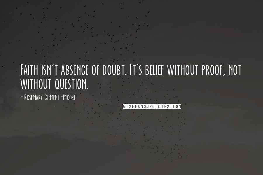 Rosemary Clement-Moore quotes: Faith isn't absence of doubt. It's belief without proof, not without question.