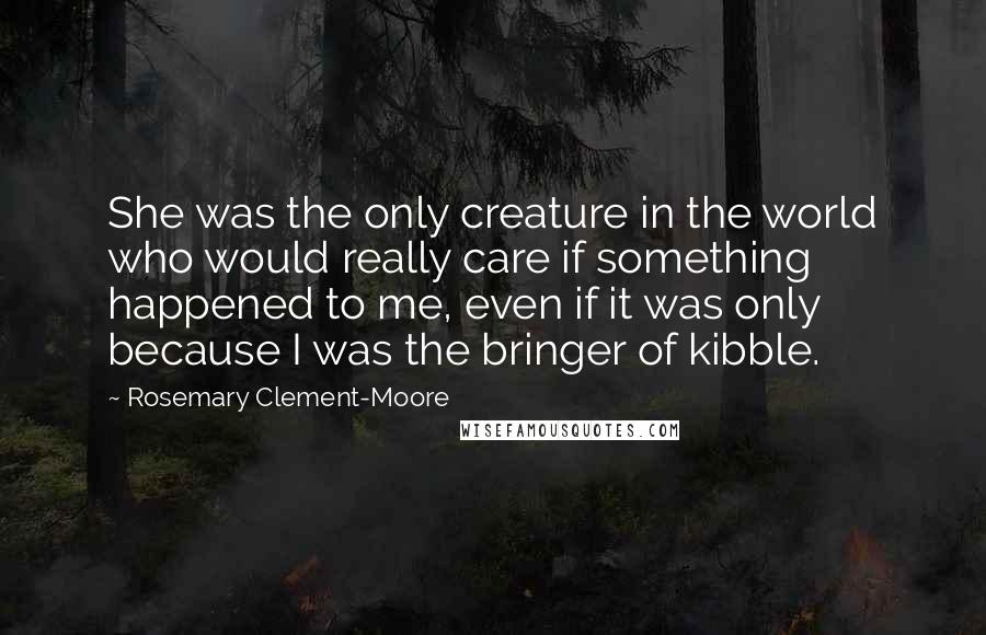 Rosemary Clement-Moore quotes: She was the only creature in the world who would really care if something happened to me, even if it was only because I was the bringer of kibble.