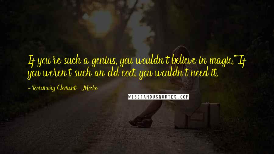 Rosemary Clement-Moore quotes: If you're such a genius, you wouldn't believe in magic.""If you weren't such an old coot, you wouldn't need it. Rosemary Clement-Moore quotes: If you're such a genius, you wouldn't believe in magic.""If you weren't such an old coot, you wouldn't need it.