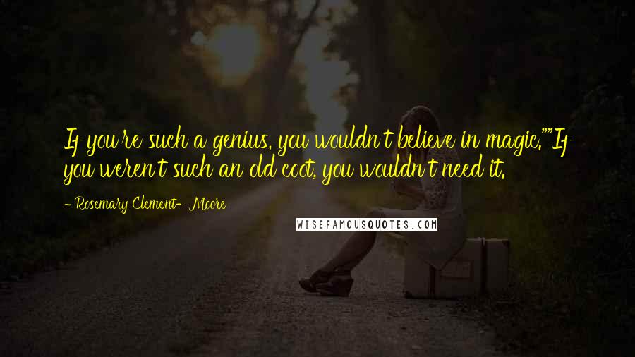 Rosemary Clement-Moore quotes: If you're such a genius, you wouldn't believe in magic.""If you weren't such an old coot, you wouldn't need it.