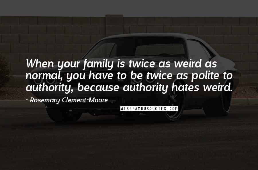 Rosemary Clement-Moore quotes: When your family is twice as weird as normal, you have to be twice as polite to authority, because authority hates weird.