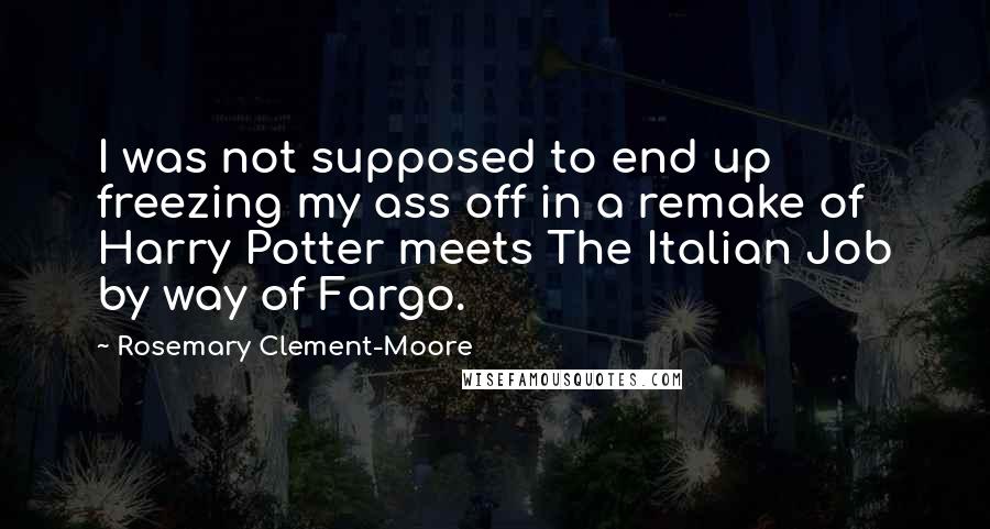 Rosemary Clement-Moore quotes: I was not supposed to end up freezing my ass off in a remake of Harry Potter meets The Italian Job by way of Fargo.
