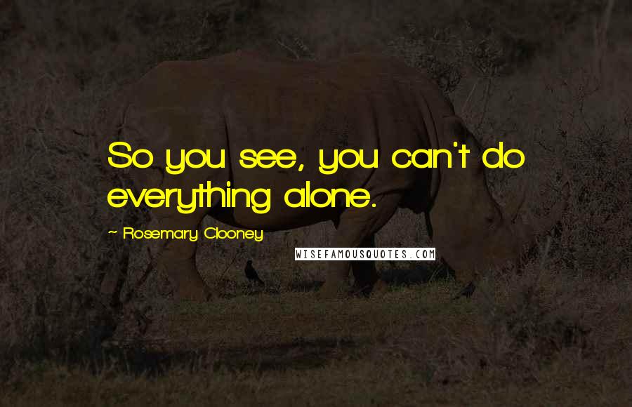 Rosemary Clooney quotes: So you see, you can't do everything alone.
