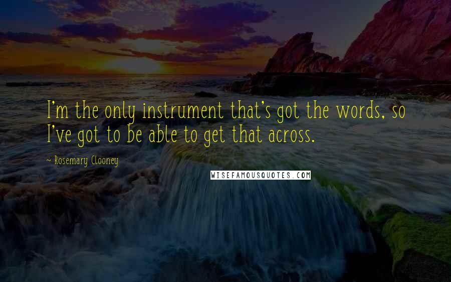 Rosemary Clooney quotes: I'm the only instrument that's got the words, so I've got to be able to get that across.