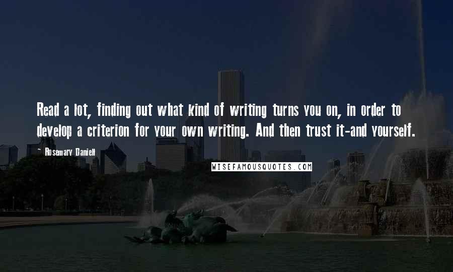 Rosemary Daniell quotes: Read a lot, finding out what kind of writing turns you on, in order to develop a criterion for your own writing. And then trust it-and yourself.