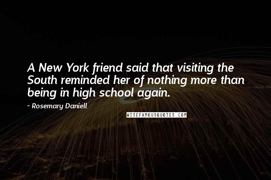 Rosemary Daniell quotes: A New York friend said that visiting the South reminded her of nothing more than being in high school again.