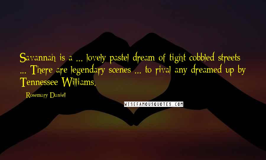 Rosemary Daniell quotes: Savannah is a ... lovely pastel dream of tight cobbled streets ... There are legendary scenes ... to rival any dreamed up by Tennessee Williams.