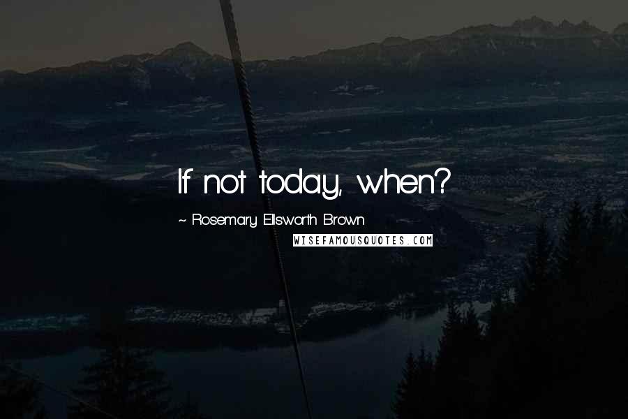 Rosemary Ellsworth Brown quotes: If not today, when?