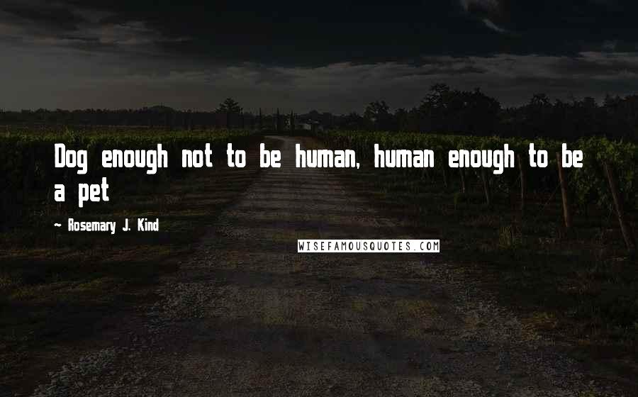 Rosemary J. Kind quotes: Dog enough not to be human, human enough to be a pet