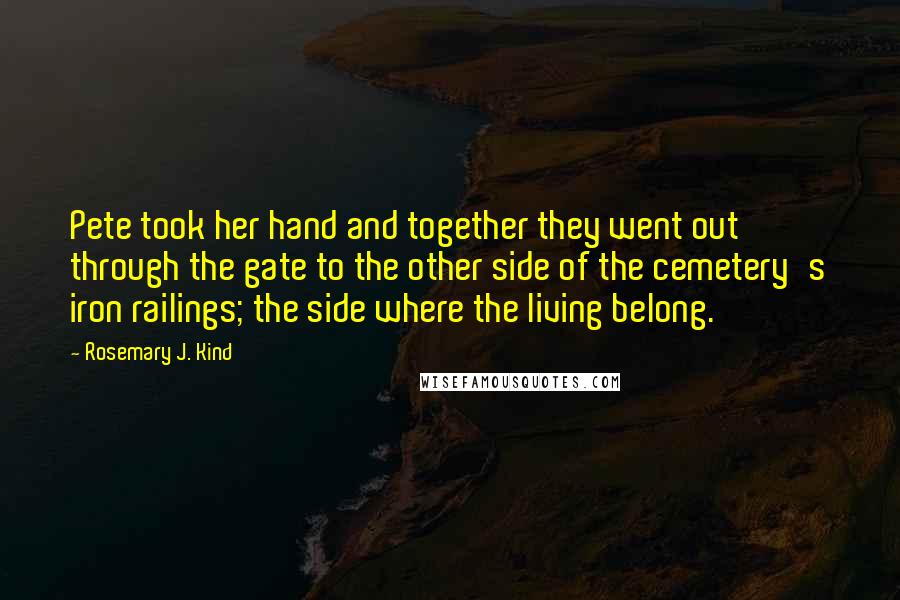 Rosemary J. Kind quotes: Pete took her hand and together they went out through the gate to the other side of the cemetery's iron railings; the side where the living belong.