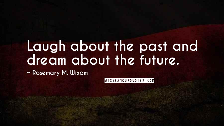 Rosemary M. Wixom quotes: Laugh about the past and dream about the future.