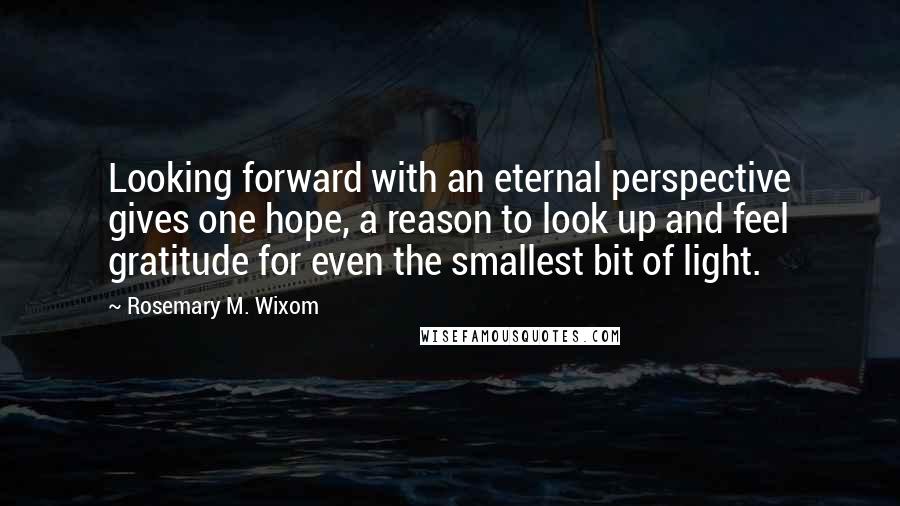 Rosemary M. Wixom quotes: Looking forward with an eternal perspective gives one hope, a reason to look up and feel gratitude for even the smallest bit of light.