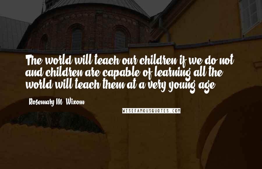 Rosemary M. Wixom quotes: The world will teach our children if we do not, and children are capable of learning all the world will teach them at a very young age.