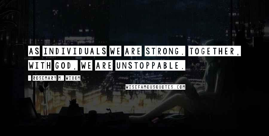 Rosemary M. Wixom quotes: As individuals we are strong. Together, with God, we are unstoppable.