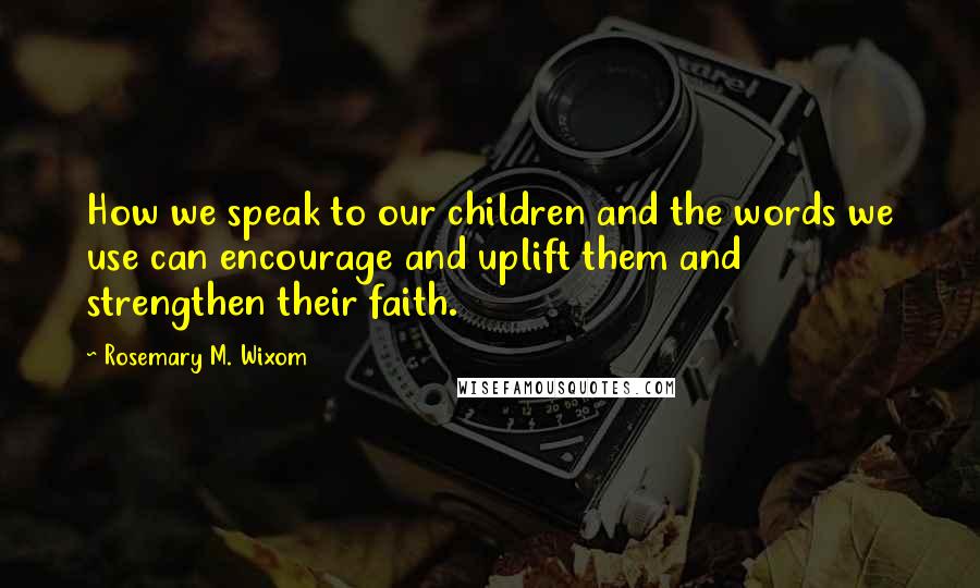 Rosemary M. Wixom quotes: How we speak to our children and the words we use can encourage and uplift them and strengthen their faith.
