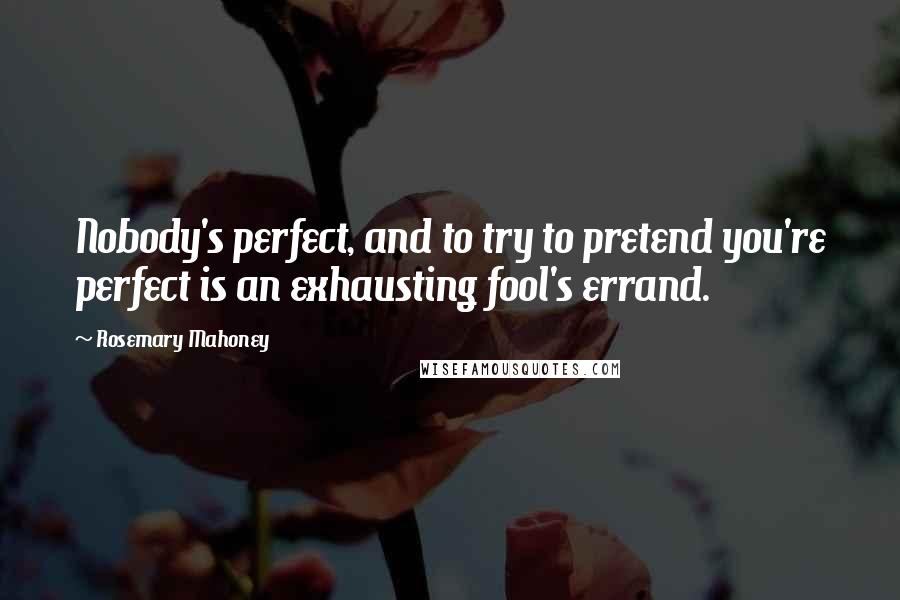 Rosemary Mahoney quotes: Nobody's perfect, and to try to pretend you're perfect is an exhausting fool's errand.