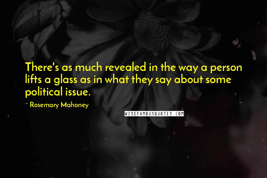 Rosemary Mahoney quotes: There's as much revealed in the way a person lifts a glass as in what they say about some political issue. Rosemary Mahoney quotes: There's as much revealed in the way a person lifts a glass as in what they say about some political issue.
