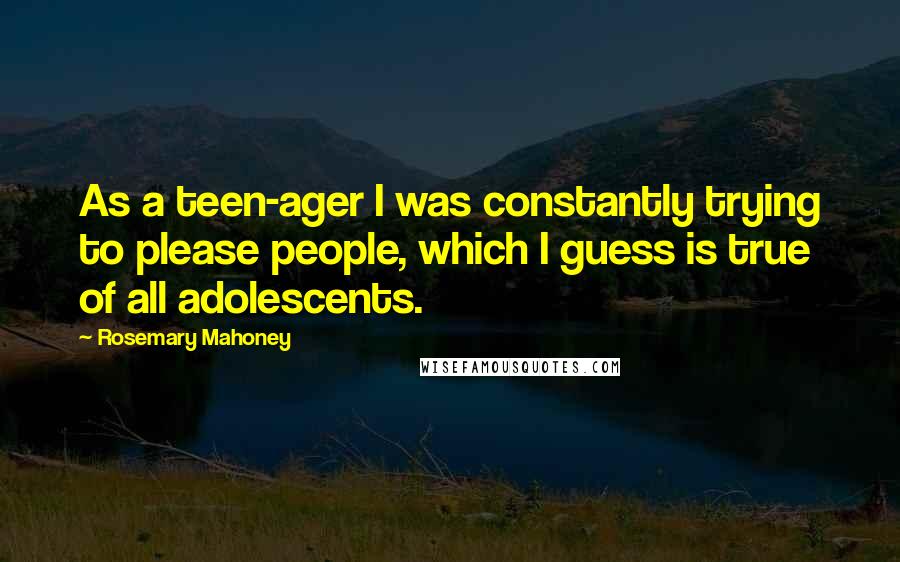 Rosemary Mahoney quotes: As a teen-ager I was constantly trying to please people, which I guess is true of all adolescents.