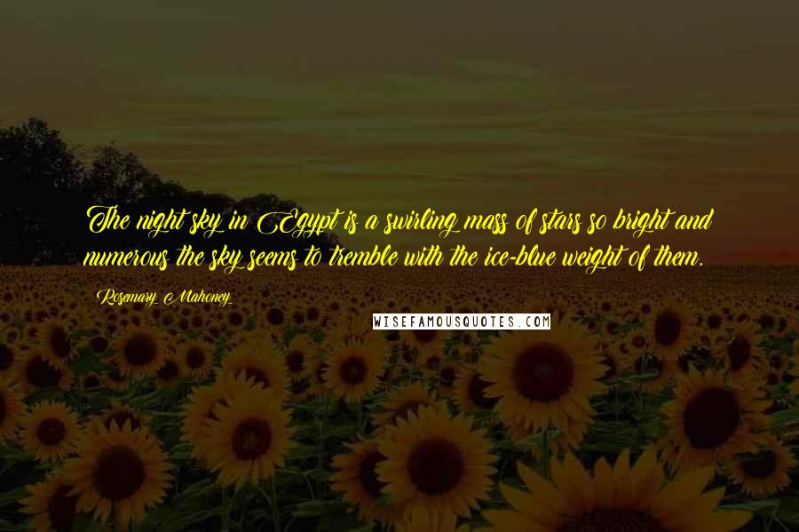 Rosemary Mahoney quotes: The night sky in Egypt is a swirling mass of stars so bright and numerous the sky seems to tremble with the ice-blue weight of them. Rosemary Mahoney quotes: The night sky in Egypt is a swirling mass of stars so bright and numerous the sky seems to tremble with the ice-blue weight of them.