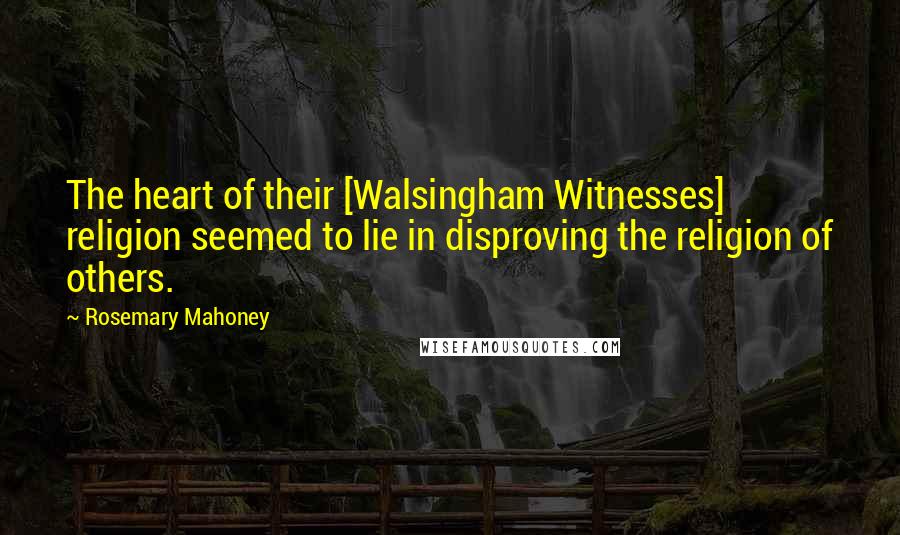 Rosemary Mahoney quotes: The heart of their [Walsingham Witnesses] religion seemed to lie in disproving the religion of others.