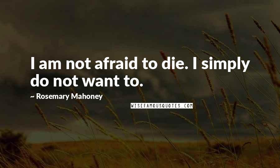 Rosemary Mahoney quotes: I am not afraid to die. I simply do not want to.