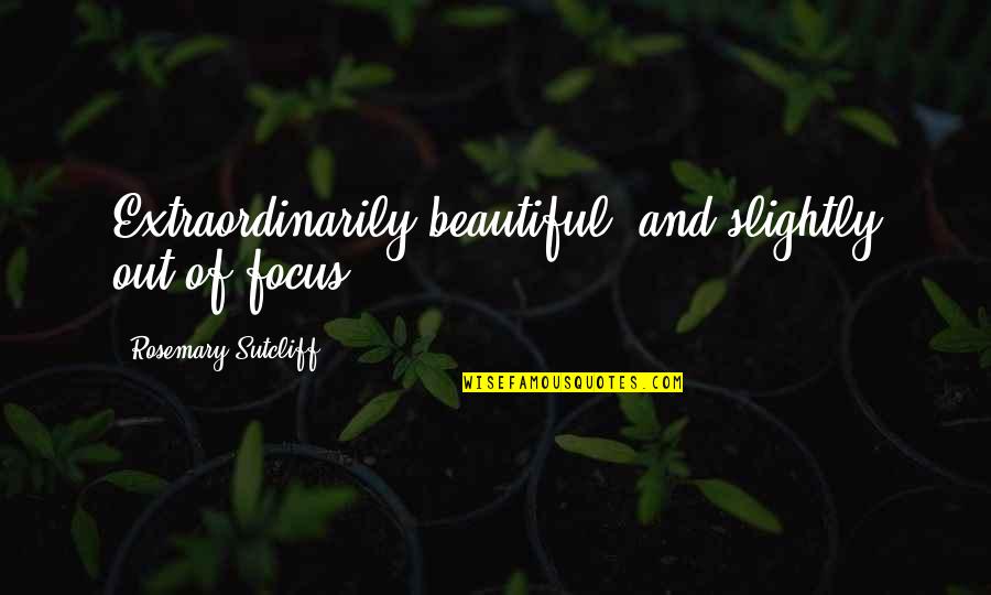 Rosemary Quotes By Rosemary Sutcliff: Extraordinarily beautiful, and slightly out of focus.