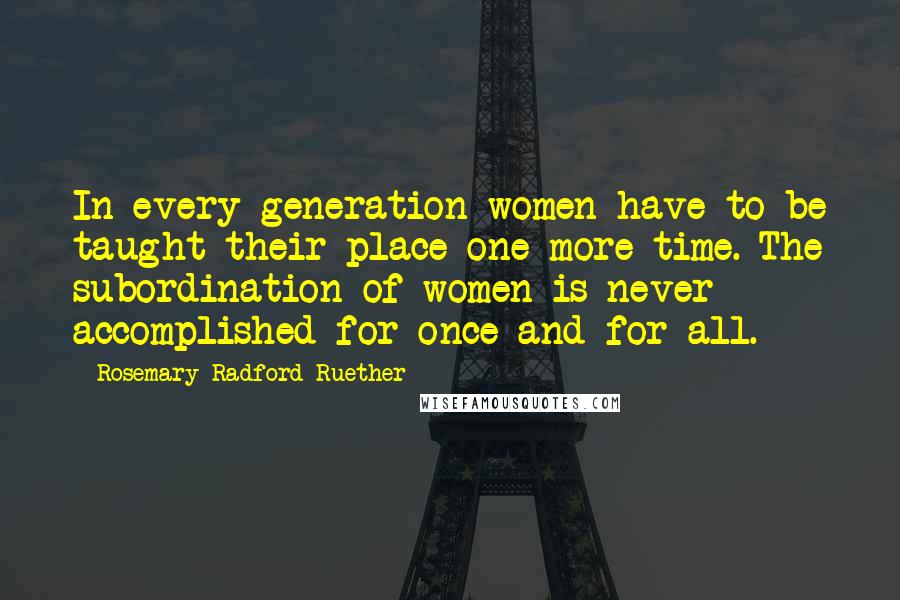 Rosemary Radford Ruether quotes: In every generation women have to be taught their place one more time. The subordination of women is never accomplished for once and for all. Rosemary Radford Ruether quotes: In every generation women have to be taught their place one more time. The subordination of women is never accomplished for once and for all.