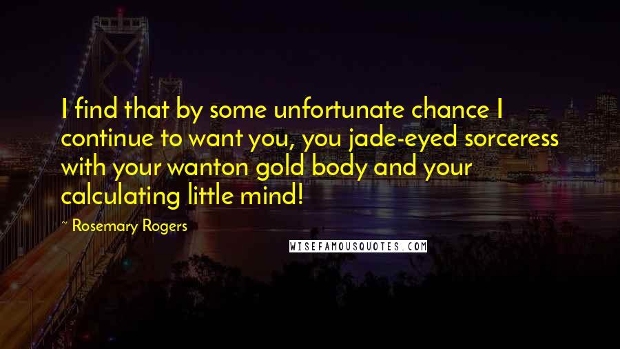 Rosemary Rogers quotes: I find that by some unfortunate chance I continue to want you, you jade-eyed sorceress with your wanton gold body and your calculating little mind!